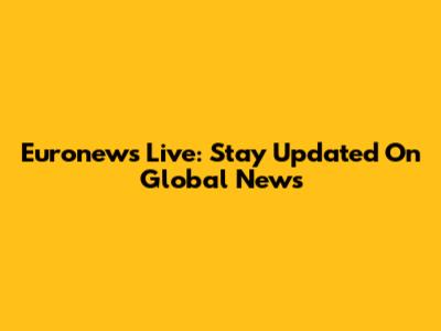 Euronews Live: Stay Updated On Global News