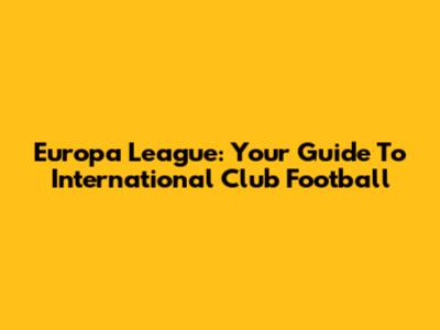 Europa League: Your Guide To International Club Football