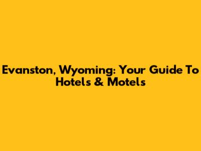 Evanston, Wyoming: Your Guide To Hotels & Motels