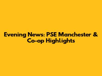 Evening News: PSE Manchester & Co-op Highlights