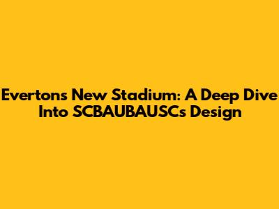Everton's New Stadium: A Deep Dive Into SCBAUBAUSC's Design