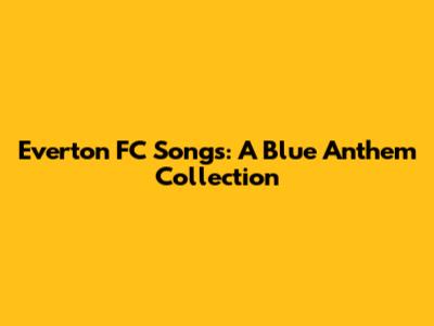 Everton FC Songs: A Blue Anthem Collection