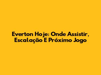 Everton Hoje: Onde Assistir, Escalação E Próximo Jogo