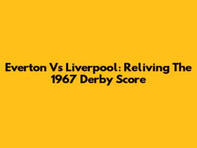 Everton Vs Liverpool: Reliving The 1967 Derby Score