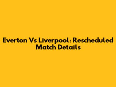 Everton Vs Liverpool: Rescheduled Match Details