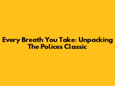 Every Breath You Take: Unpacking The Police's Classic