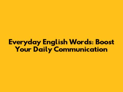 Everyday English Words: Boost Your Daily Communication