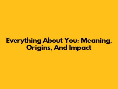Everything About You: Meaning, Origins, And Impact
