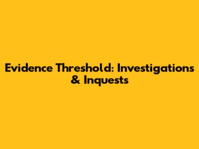Evidence Threshold: Investigations & Inquests