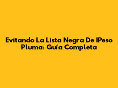 Evitando La Lista Negra De IPeso Pluma: Guía Completa