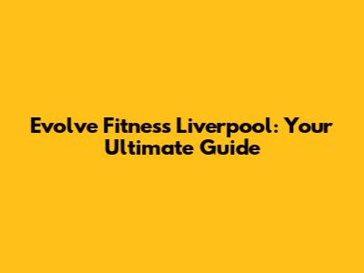 Evolve Fitness Liverpool: Your Ultimate Guide