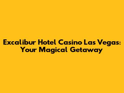 Excalibur Hotel Casino Las Vegas: Your Magical Getaway