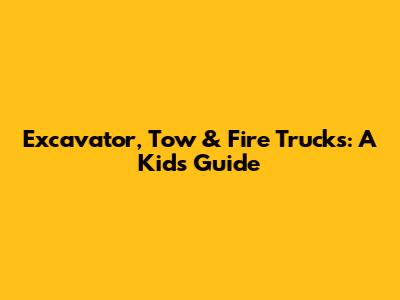 Excavator, Tow & Fire Trucks: A Kid's Guide