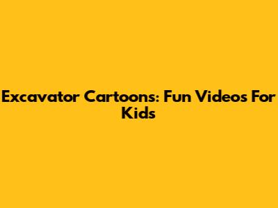 Excavator Cartoons: Fun Videos For Kids