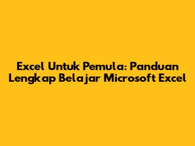 Excel Untuk Pemula: Panduan Lengkap Belajar Microsoft Excel