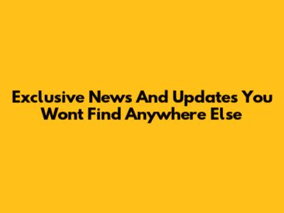 Exclusive News And Updates You Won't Find Anywhere Else