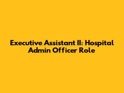 Executive Assistant II: Hospital Admin Officer Role