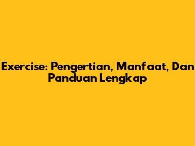 Exercise: Pengertian, Manfaat, Dan Panduan Lengkap