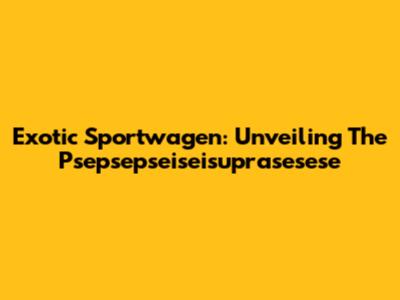 Exotic Sportwagen: Unveiling The Psepsepseiseisuprasesese