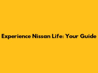 Experience Nissan Life: Your Guide