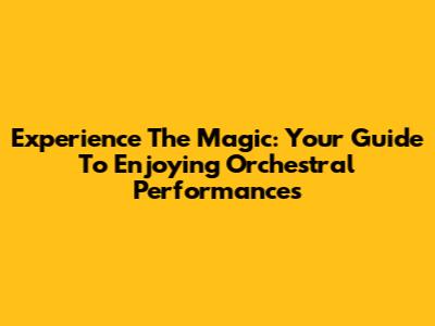 Experience The Magic: Your Guide To Enjoying Orchestral Performances