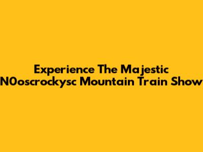 Experience The Majestic N0oscrockysc Mountain Train Show