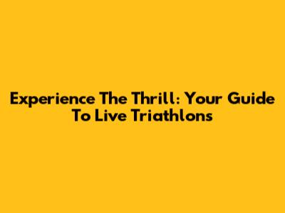 Experience The Thrill: Your Guide To Live Triathlons