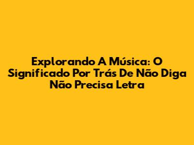 Explorando A Música: O Significado Por Trás De 'Não Diga Não Precisa Letra'