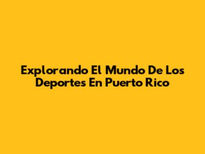 Explorando El Mundo De Los Deportes En Puerto Rico