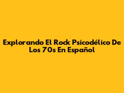 Explorando El Rock Psicodélico De Los 70s En Español
