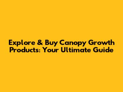 Explore & Buy Canopy Growth Products: Your Ultimate Guide