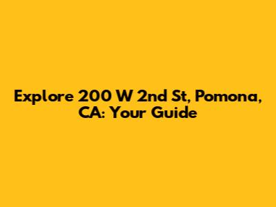 Explore 200 W 2nd St, Pomona, CA: Your Guide