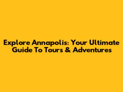 Explore Annapolis: Your Ultimate Guide To Tours & Adventures