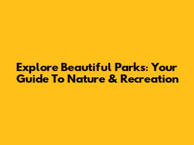 Explore Beautiful Parks: Your Guide To Nature & Recreation