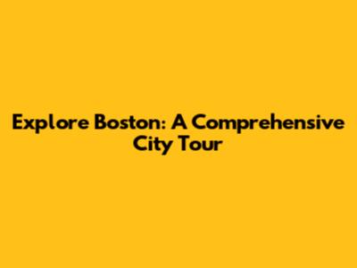 Explore Boston: A Comprehensive City Tour