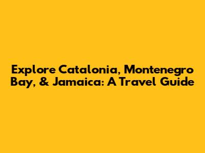 Explore Catalonia, Montenegro Bay, & Jamaica: A Travel Guide