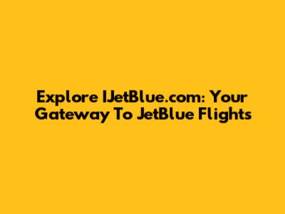 Explore IJetBlue.com: Your Gateway To JetBlue Flights