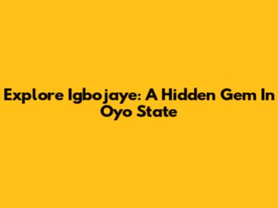 Explore Igbojaye: A Hidden Gem In Oyo State