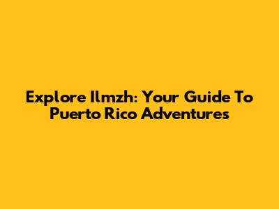 Explore Ilmzh: Your Guide To Puerto Rico Adventures