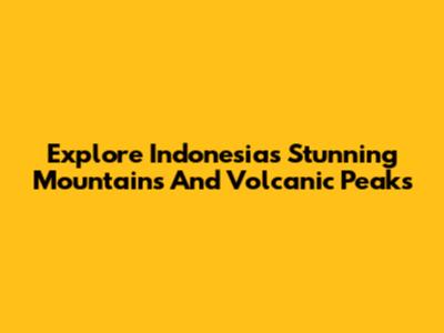 Explore Indonesia's Stunning Mountains And Volcanic Peaks