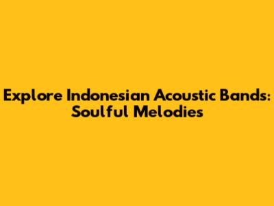 Explore Indonesian Acoustic Bands: Soulful Melodies