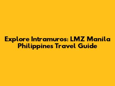 Explore Intramuros: LMZ Manila Philippines Travel Guide