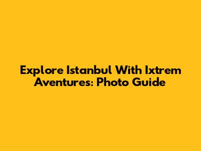 Explore Istanbul With Ixtrem Aventures: Photo Guide