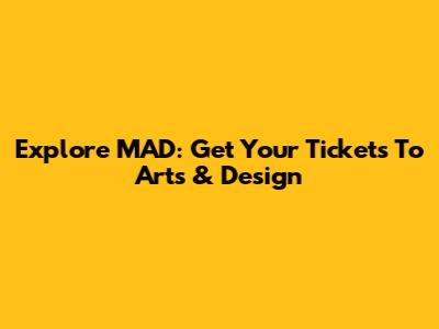 Explore MAD: Get Your Tickets To Arts & Design
