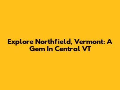 Explore Northfield, Vermont: A Gem In Central VT
