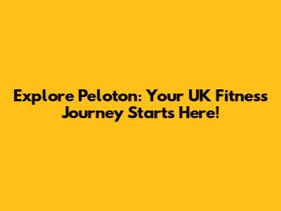 Explore Peloton: Your UK Fitness Journey Starts Here!