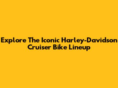 Explore The Iconic Harley-Davidson Cruiser Bike Lineup