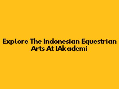 Explore The Indonesian Equestrian Arts At IAkademi