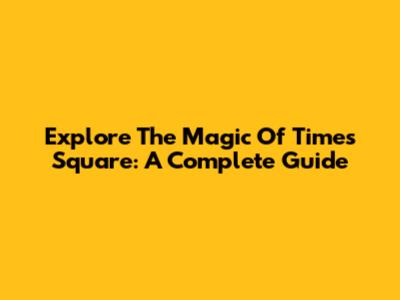 Explore The Magic Of Times Square: A Complete Guide