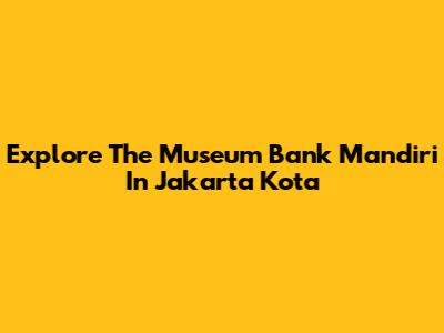 Explore The Museum Bank Mandiri In Jakarta Kota